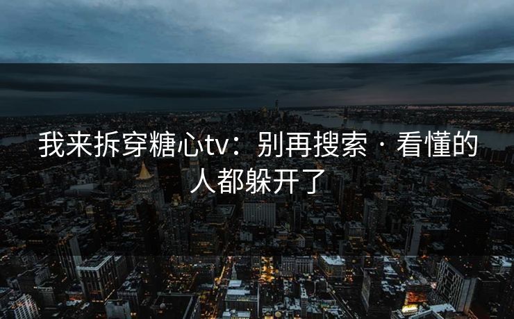 我来拆穿糖心tv：别再搜索 · 看懂的人都躲开了