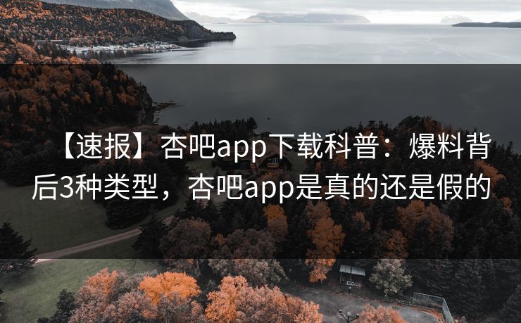 【速报】杏吧app下载科普：爆料背后3种类型，杏吧app是真的还是假的