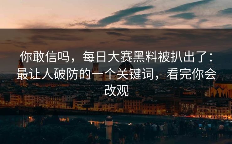你敢信吗，每日大赛黑料被扒出了：最让人破防的一个关键词，看完你会改观
