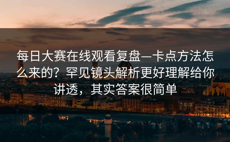 每日大赛在线观看复盘—卡点方法怎么来的？罕见镜头解析更好理解给你讲透，其实答案很简单