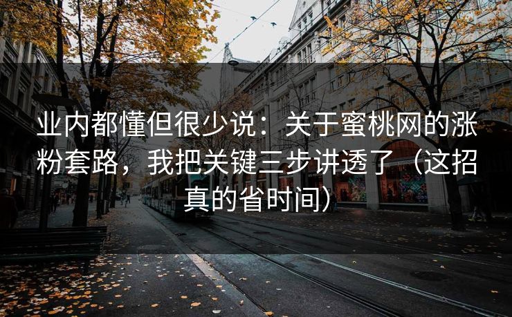 业内都懂但很少说：关于蜜桃网的涨粉套路，我把关键三步讲透了（这招真的省时间）
