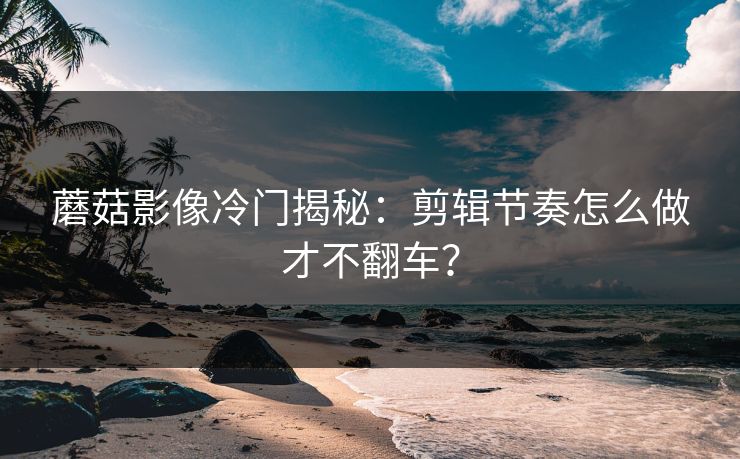 蘑菇影像冷门揭秘：剪辑节奏怎么做才不翻车？