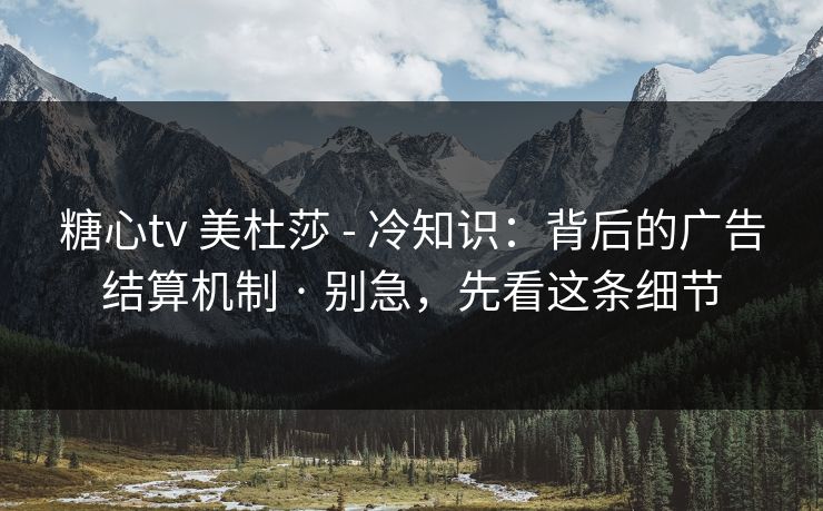 糖心tv 美杜莎 - 冷知识：背后的广告结算机制 · 别急，先看这条细节