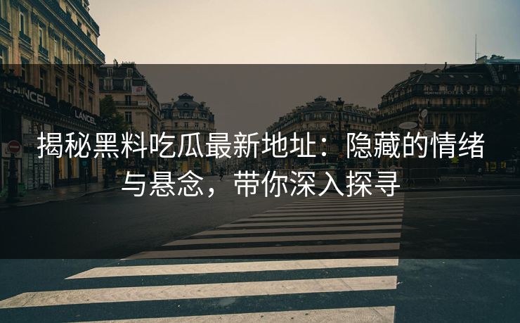 揭秘黑料吃瓜最新地址：隐藏的情绪与悬念，带你深入探寻